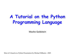 A Tutorial on the Python
Programming Language
Moshe Goldstein
Most of it based on a Python Presentation by Michael DiRamio - 2005
 