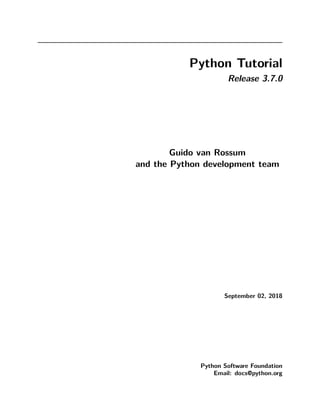 Python Tutorial
Release 3.7.0
Guido van Rossum
and the Python development team
September 02, 2018
Python Software Foundation
Email: docs@python.org
 