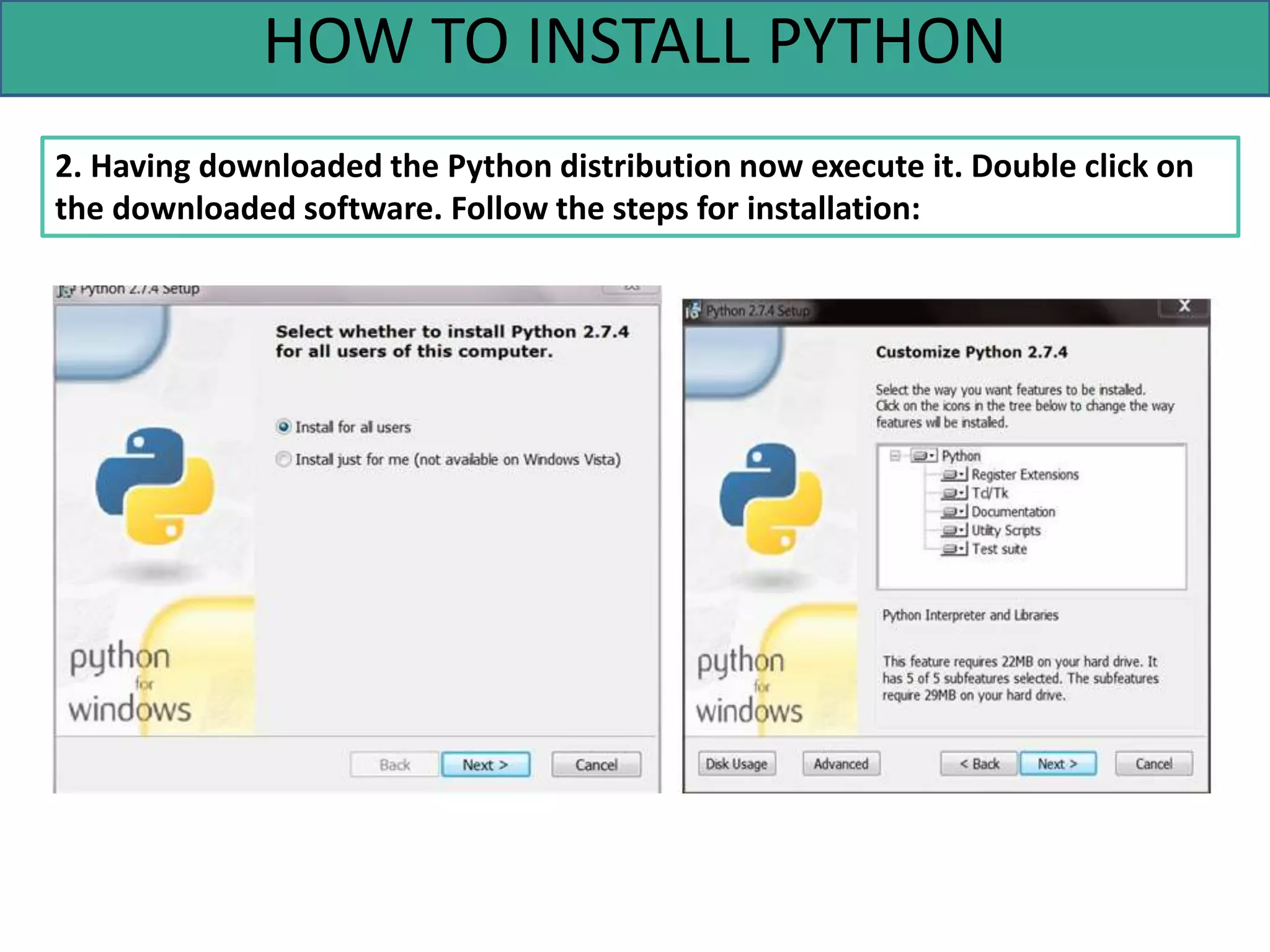 HOW TO INSTALL PYTHON
2. Having downloaded the Python distribution now execute it. Double click on
the downloaded software. Follow the steps for installation:
 