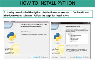 HOW TO INSTALL PYTHON
2. Having downloaded the Python distribution now execute it. Double click on
the downloaded software. Follow the steps for installation:
 