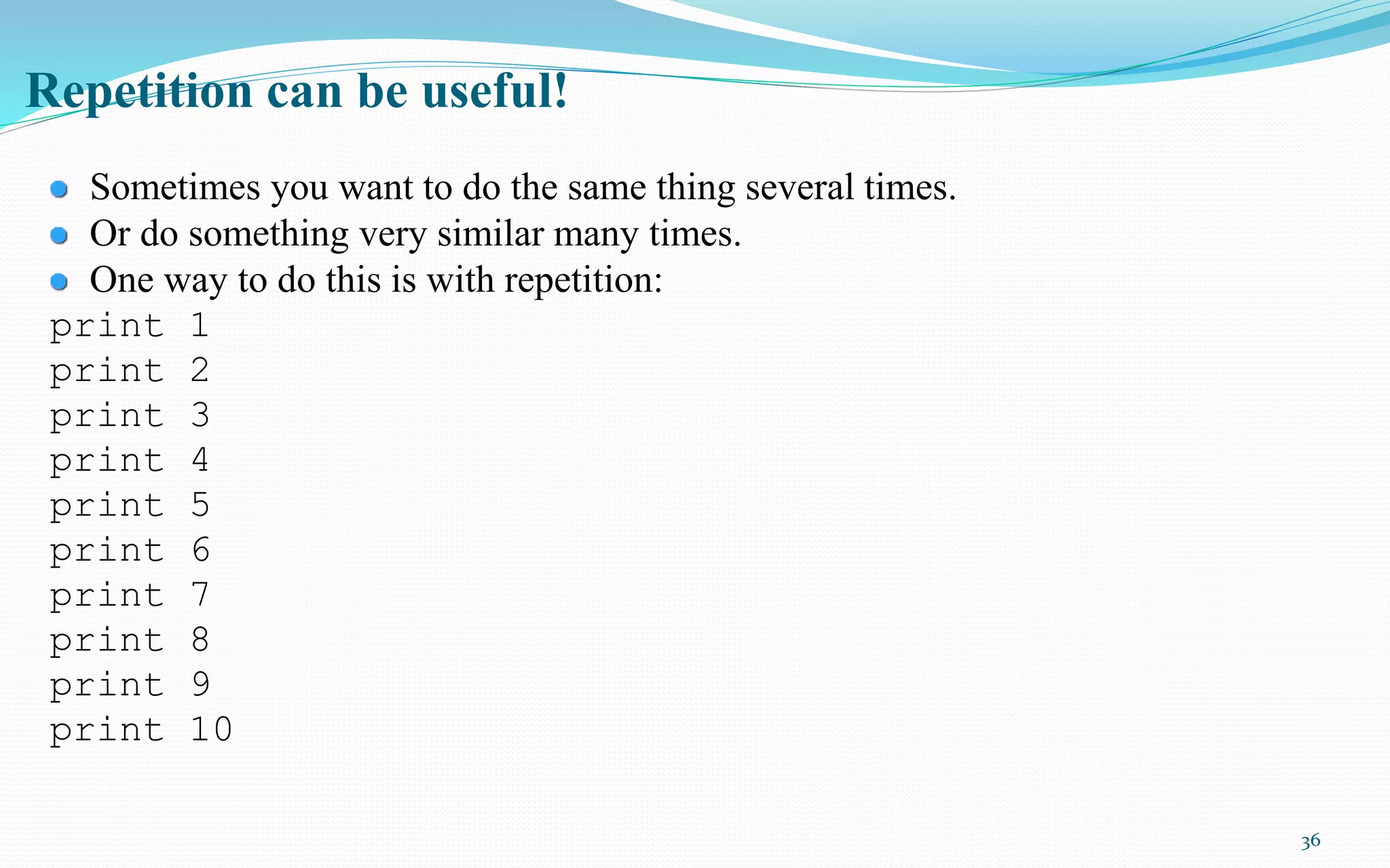 36
Repetition can be useful!
Sometimes you want to do the same thing several times.
Or do something very similar many times.
One way to do this is with repetition:
print 1
print 2
print 3
print 4
print 5
print 6
print 7
print 8
print 9
print 10
 