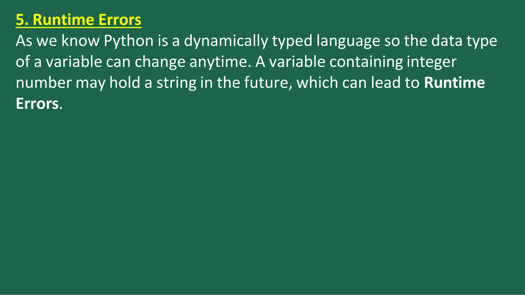 5. Runtime Errors
As we know Python is a dynamically typed language so the data type
of a variable can change anytime. A variable containing integer
number may hold a string in the future, which can lead to Runtime
Errors.
 