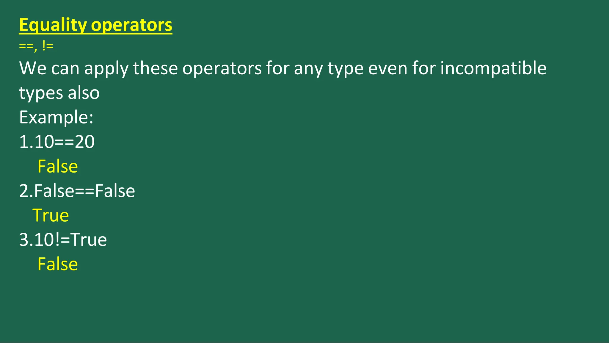 Equality operators
==, !=
We can apply these operators for any type even for incompatible
types also
Example:
1.10==20
False
2.False==False
True
3.10!=True
False
 