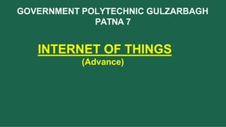 GOVERNMENT POLYTECHNIC GULZARBAGH
PATNA 7
INTERNET OF THINGS
(Advance)
 