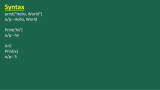 Syntax
print("Hello, World")
o/p:- Hello, World
Print(‘hii’)
o/p:- hii
X=5
Print(x)
o/p:- 5
 