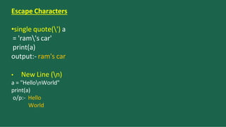 Escape Characters
•single quote(') a
= 'ram's car'
print(a)
output:- ram's car
• New Line (n)
a = "HellonWorld"
print(a)
o/p:- Hello
World
 