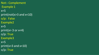 Not:- Complement
Example 1
x=5
print(not(x>3 and x<10)
o/p: False
Example2
x=5
print(x> 3 or x<4)
o/p: True
Example3
x=5
print(x>3 and x<10)
o/p: True
 
