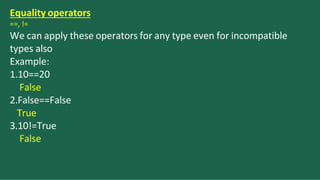 Equality operators
==, !=
We can apply these operators for any type even for incompatible
types also
Example:
1.10==20
False
2.False==False
True
3.10!=True
False
 