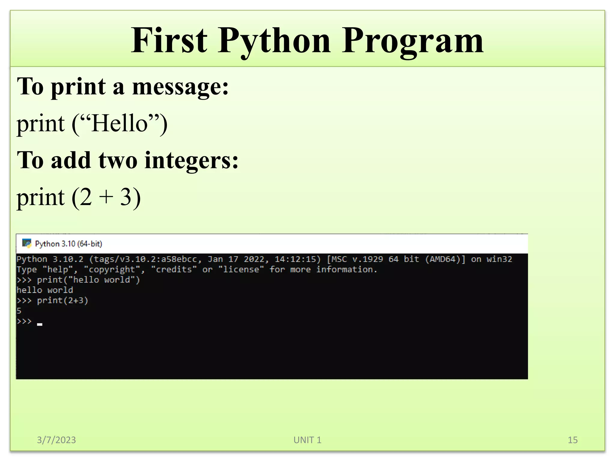First Python Program
To print a message:
print (“Hello”)
To add two integers:
print (2 + 3)
3/7/2023 15
UNIT 1
 