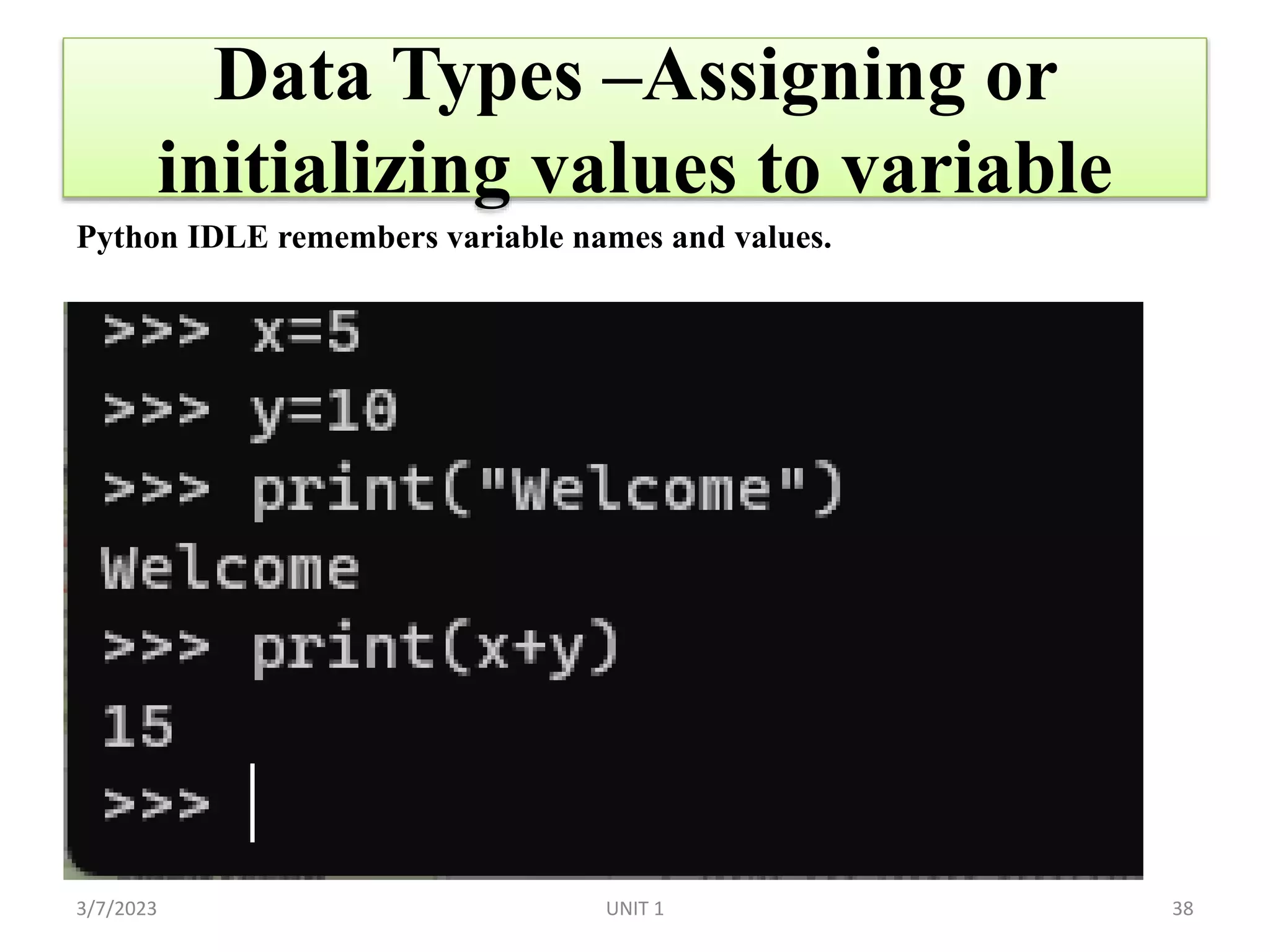 Data Types –Assigning or
initializing values to variable
Python IDLE remembers variable names and values.
3/7/2023 38
UNIT 1
 
