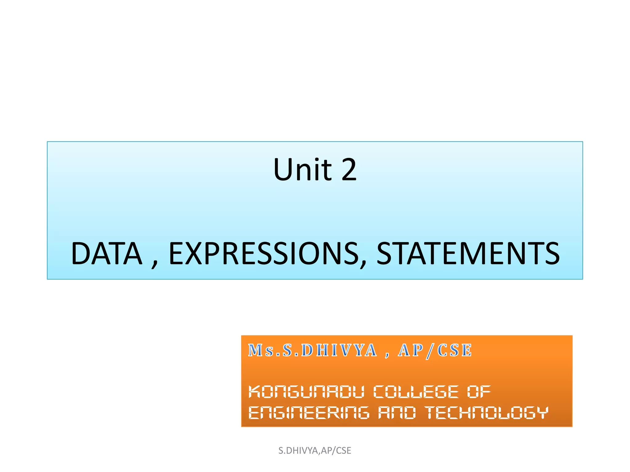 Unit 2Unit 2
DATA , EXPRESSIONS, STATEMENTS
S.DHIVYA,AP/CSE
KONGUNADU COLLEGE OF
ENGINEERING AND TECHNOLOGY
KONGUNADU COLLEGE OF
ENGINEERING AND TECHNOLOGY
 