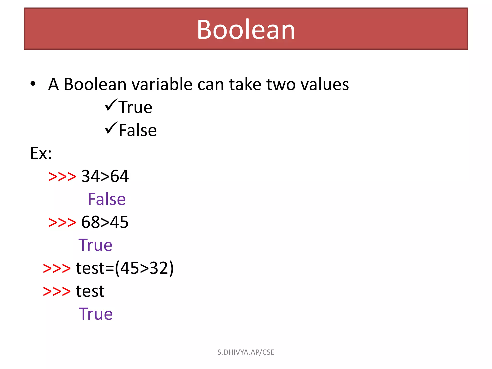 Boolean
• A Boolean variable can take two values
True
False
Ex:
>>> 34>64
False
>>> 68>45
True
>>> test=(45>32)
>>> test
True
S.DHIVYA,AP/CSE
 