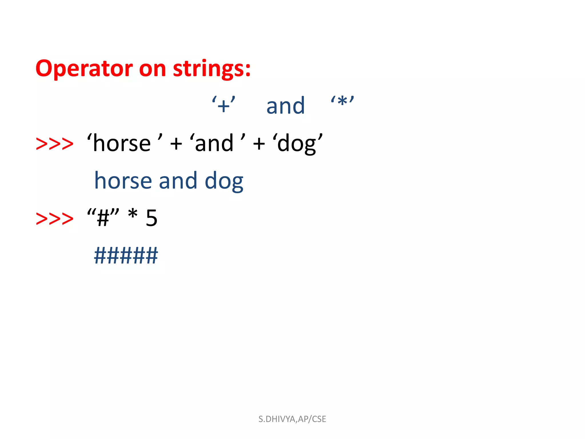 Operator on strings:
‘+’ and ‘*’
>>> ‘horse ’ + ‘and ’ + ‘dog’
horse and dog
>>> “#” * 5
#####
S.DHIVYA,AP/CSE
 