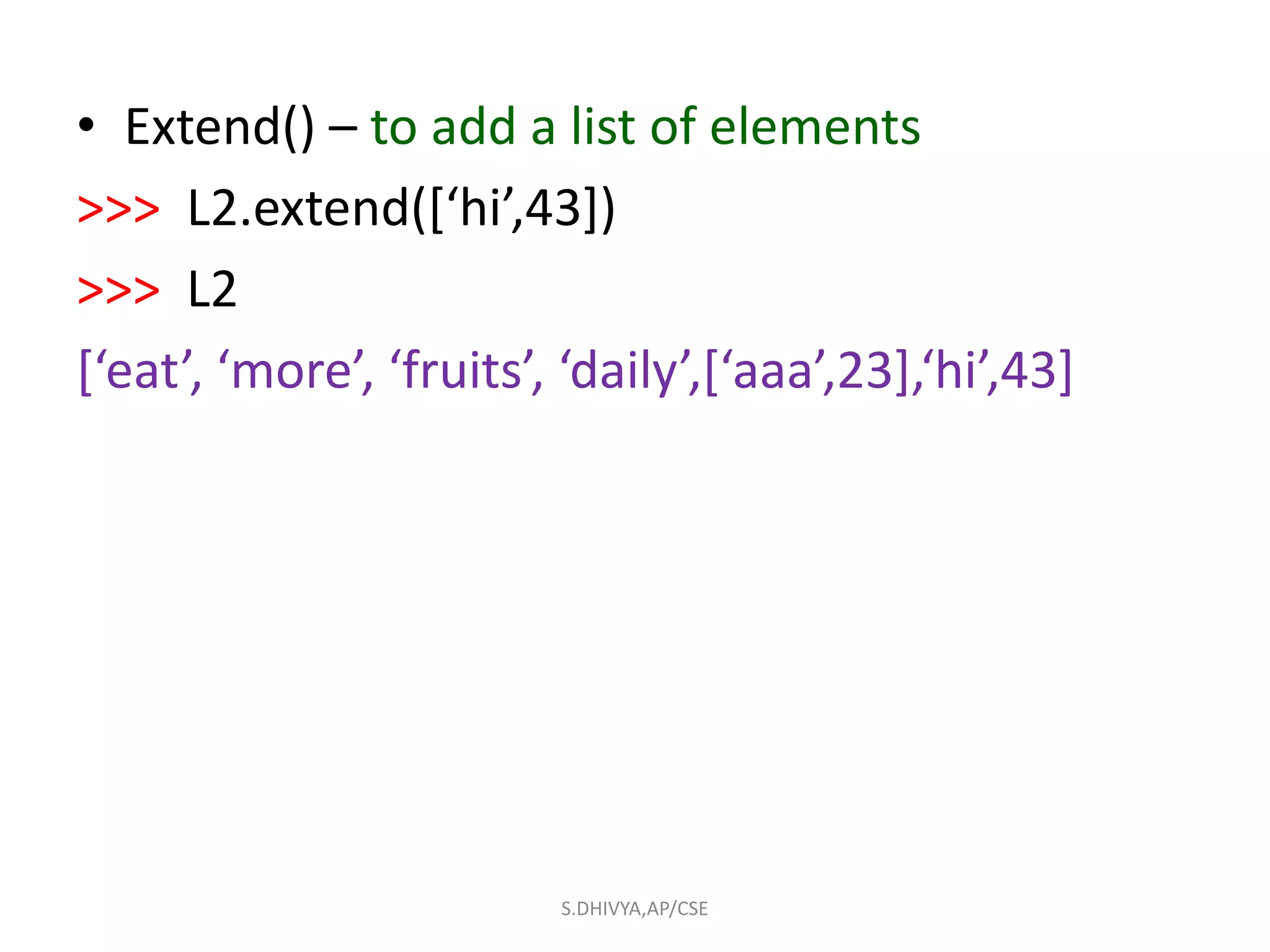 • Extend() – to add a list of elements
>>> L2.extend([‘hi’,43])
>>> L2
[‘eat’, ‘more’, ‘fruits’, ‘daily’,[‘aaa’,23],‘hi’,43]
S.DHIVYA,AP/CSE
 