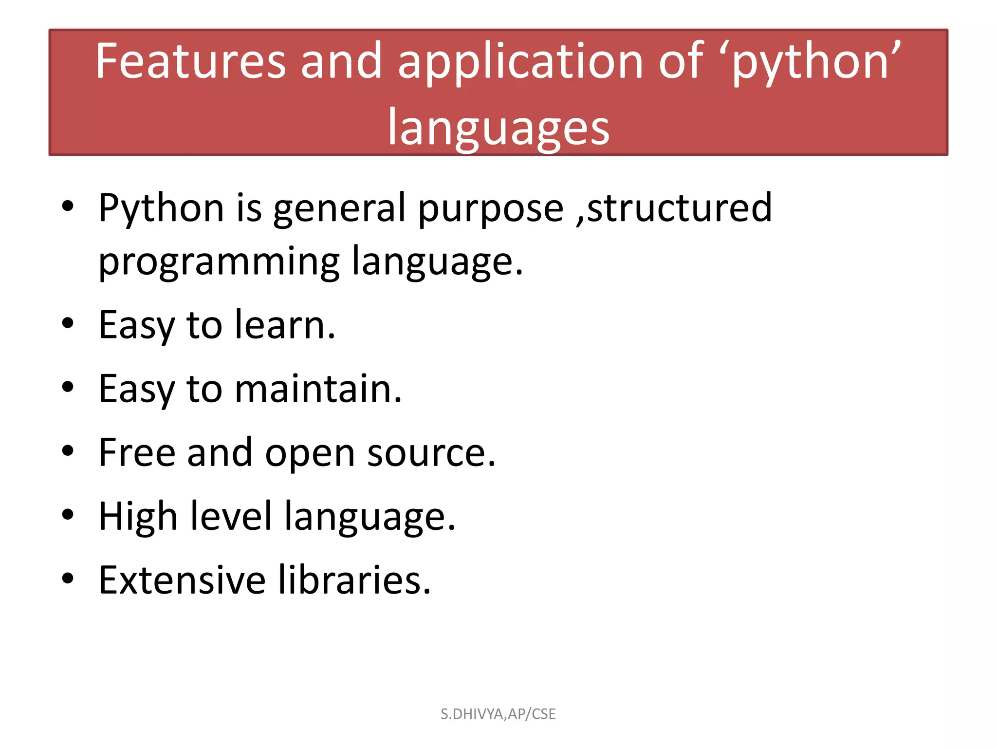 Features and application of ‘python’
languages
• Python is general purpose ,structured
programming language.
• Easy to learn.
• Easy to maintain.
• Free and open source.
• High level language.
• Extensive libraries.
S.DHIVYA,AP/CSE
 
