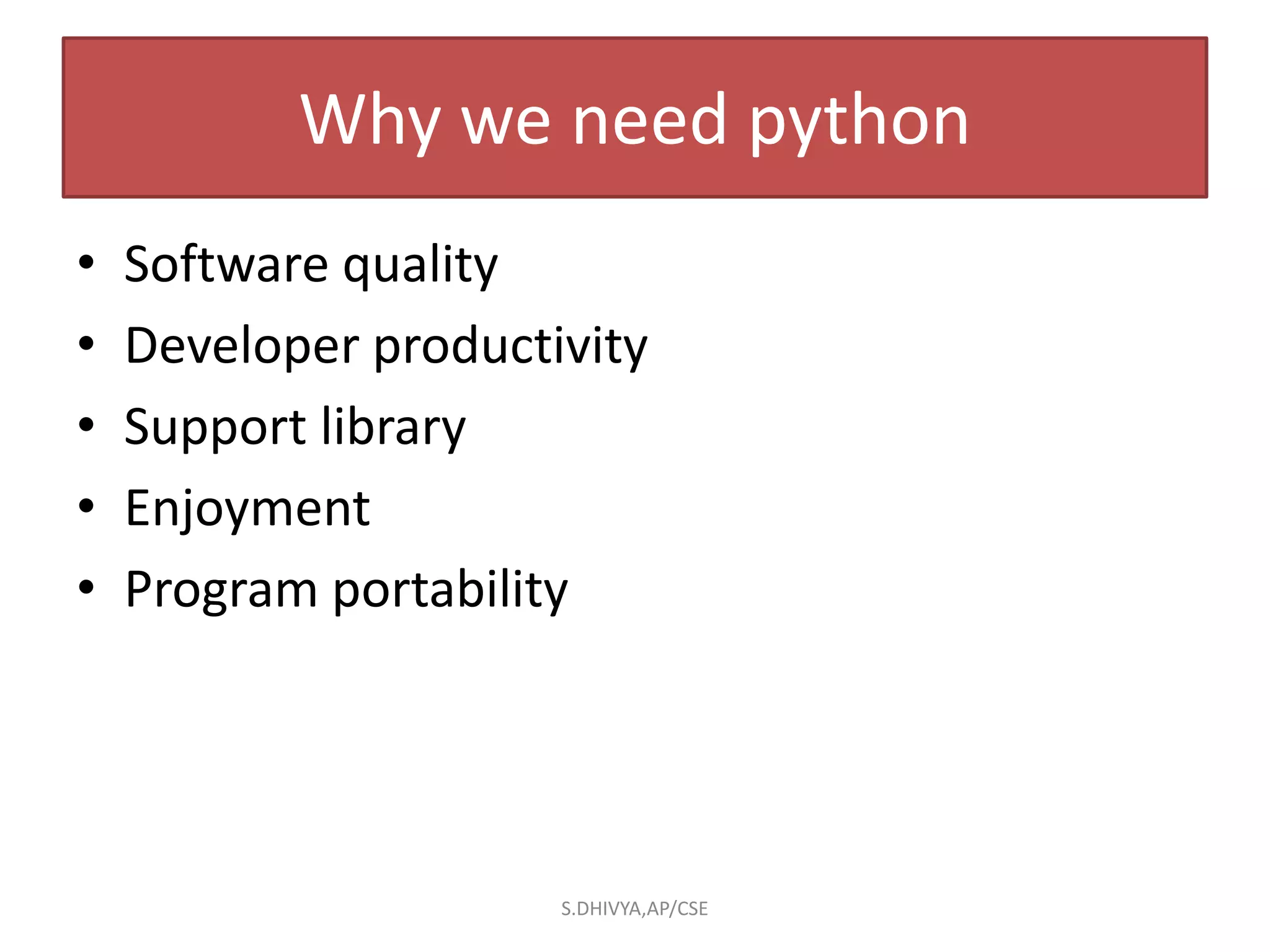 Why we need python
• Software quality
• Developer productivity
• Support library
• Enjoyment
• Program portability
S.DHIVYA,AP/CSE
 