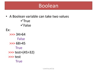 Boolean
• A Boolean variable can take two values
True
False
Ex:
>>> 34>64
False
>>> 68>45
True
>>> test=(45>32)
>>> test
True
S.DHIVYA,AP/CSE
 