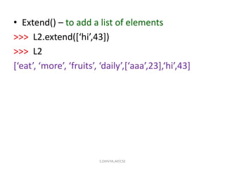 • Extend() – to add a list of elements
>>> L2.extend([‘hi’,43])
>>> L2
[‘eat’, ‘more’, ‘fruits’, ‘daily’,[‘aaa’,23],‘hi’,43]
S.DHIVYA,AP/CSE
 