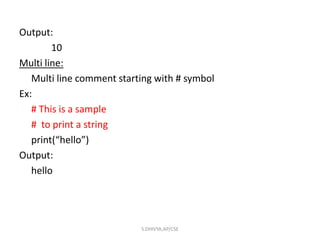 Output:
10
Multi line:
Multi line comment starting with # symbol
Ex:
# This is a sample
# to print a string
print(“hello”)
Output:
hello
S.DHIVYA,AP/CSE
 