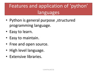Features and application of ‘python’
languages
• Python is general purpose ,structured
programming language.
• Easy to learn.
• Easy to maintain.
• Free and open source.
• High level language.
• Extensive libraries.
S.DHIVYA,AP/CSE
 