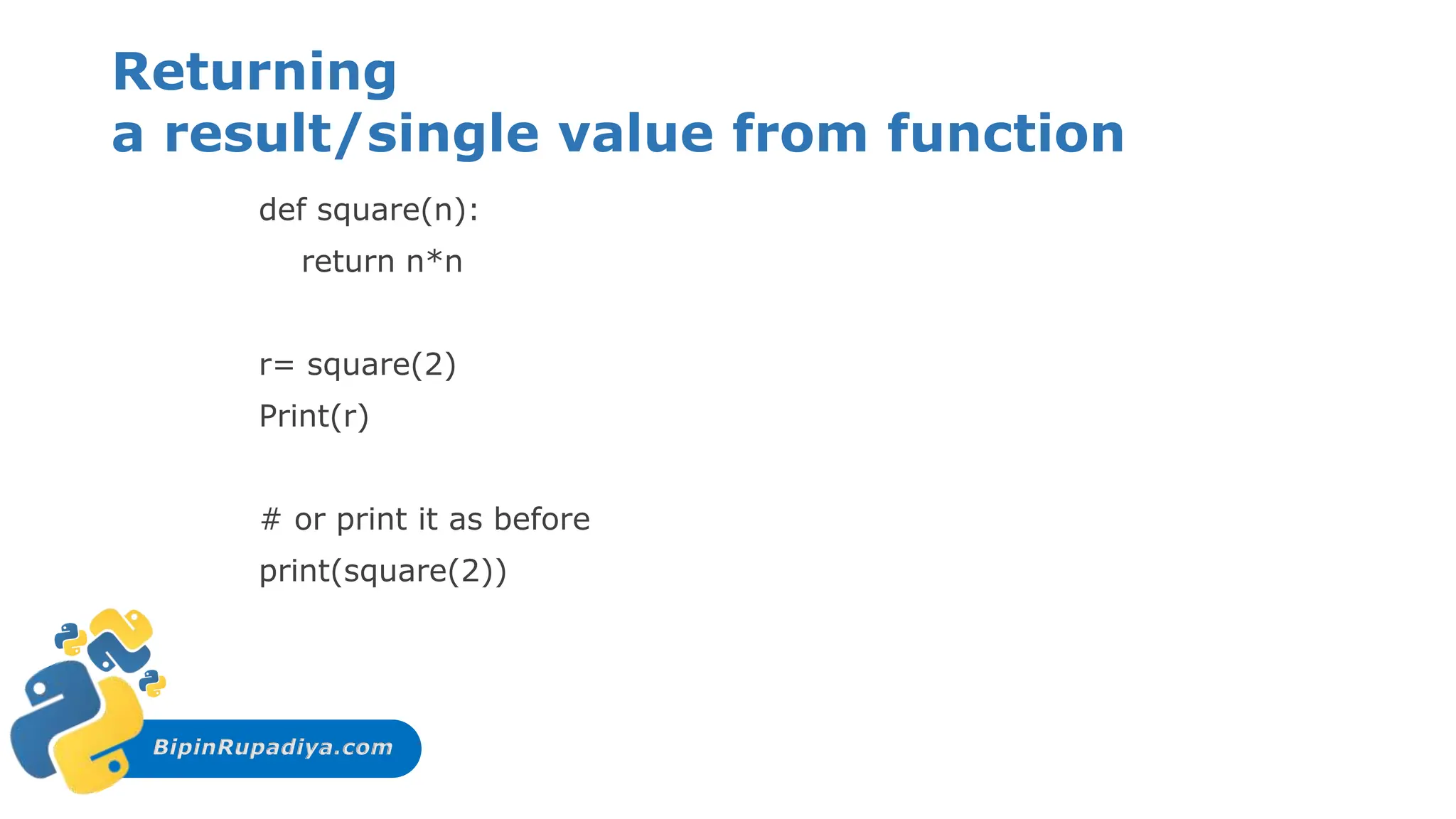 BipinRupadiya.com
Returning
a result/single value from function
def square(n):
return n*n
r= square(2)
Print(r)
# or print it as before
print(square(2))
 