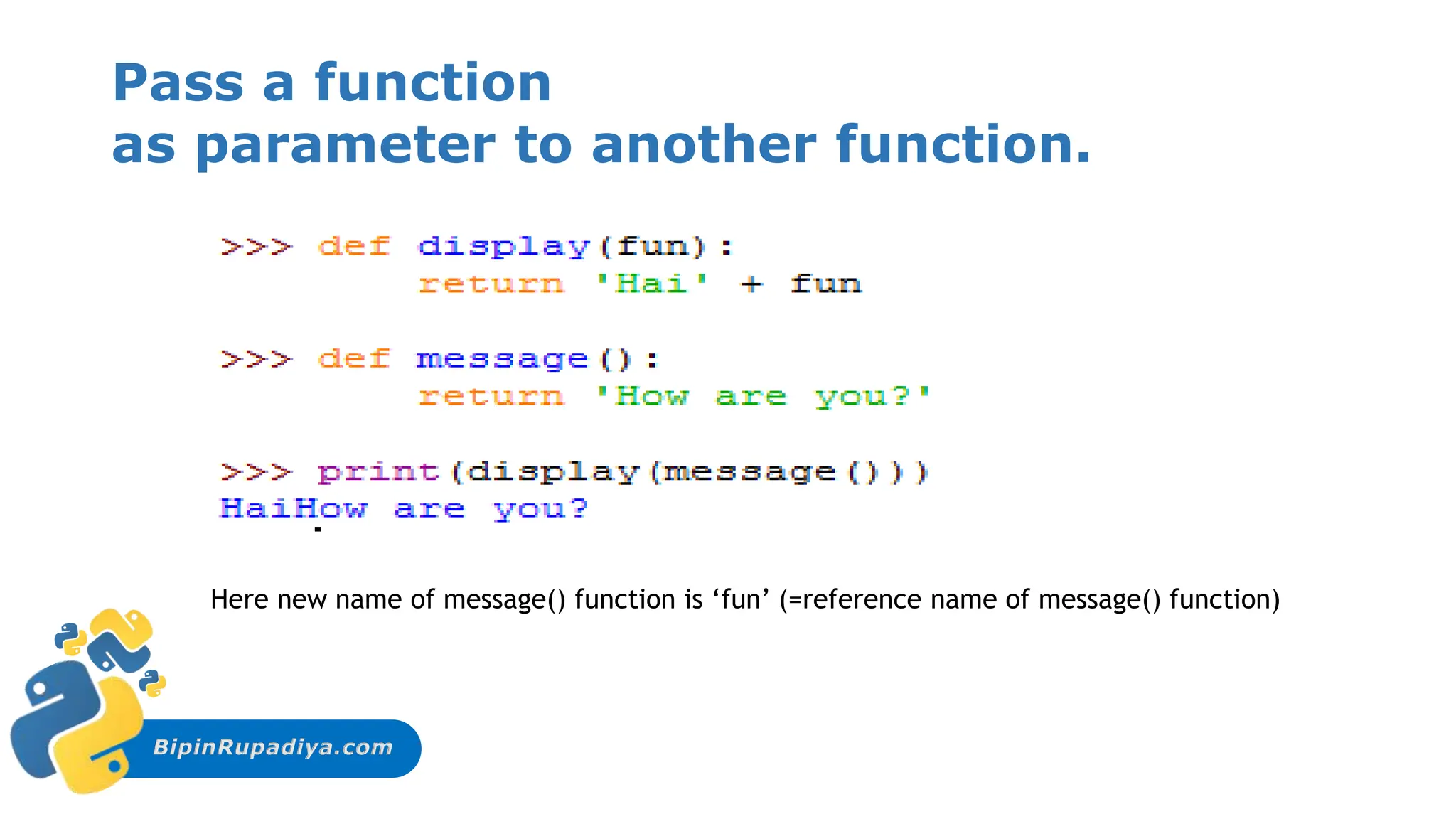 BipinRupadiya.com
Pass a function
as parameter to another function.
Here new name of message() function is ‘fun’ (=reference name of message() function)
 