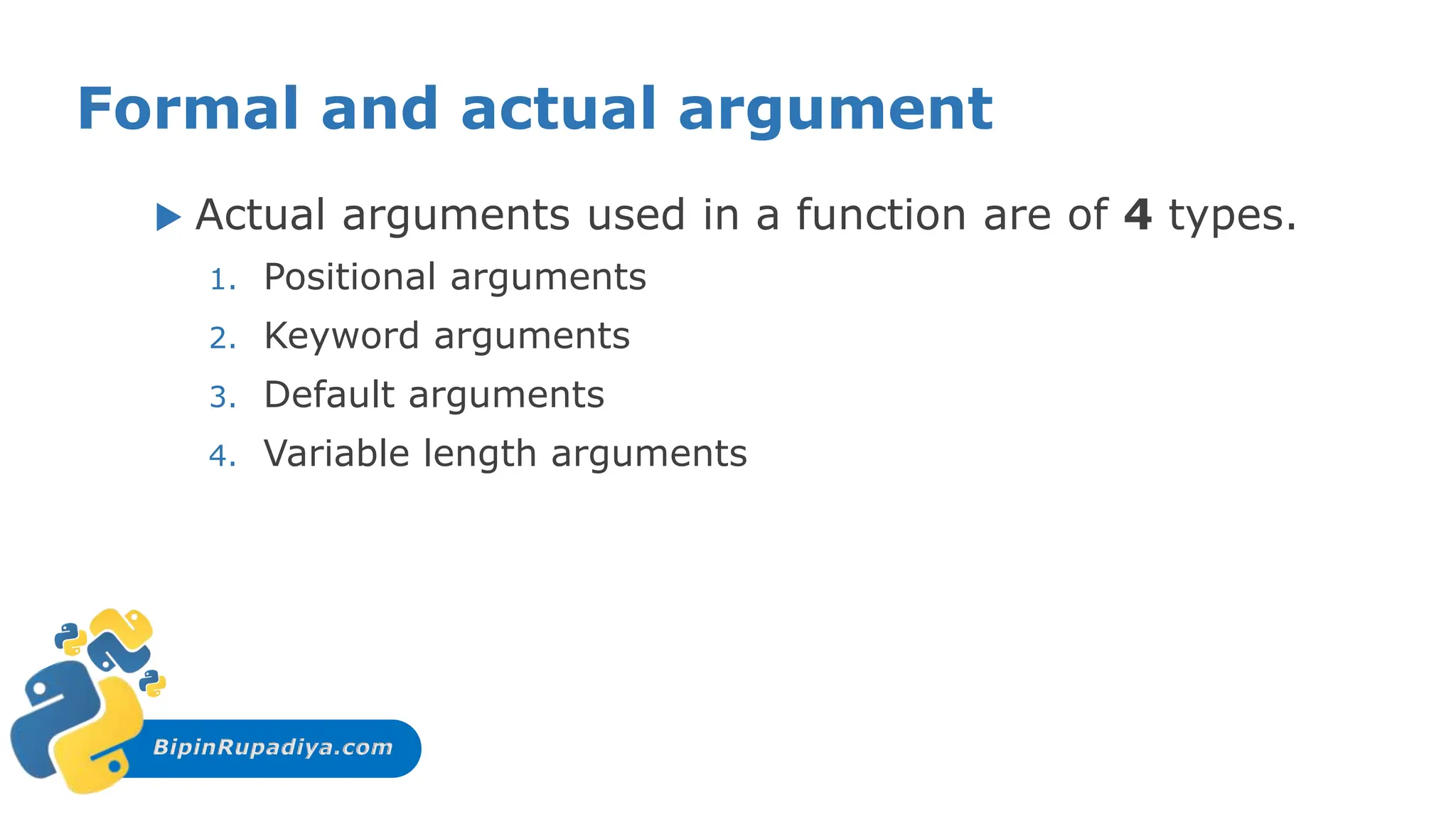 BipinRupadiya.com
Formal and actual argument
 Actual arguments used in a function are of 4 types.
1. Positional arguments
2. Keyword arguments
3. Default arguments
4. Variable length arguments
 