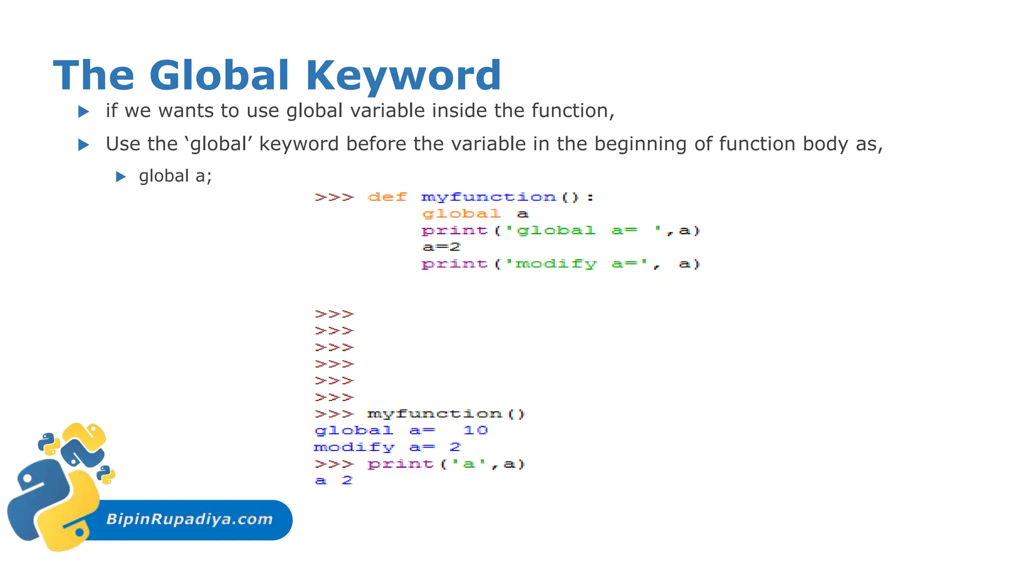 BipinRupadiya.com
The Global Keyword
 if we wants to use global variable inside the function,
 Use the ‘global’ keyword before the variable in the beginning of function body as,
 global a;
 