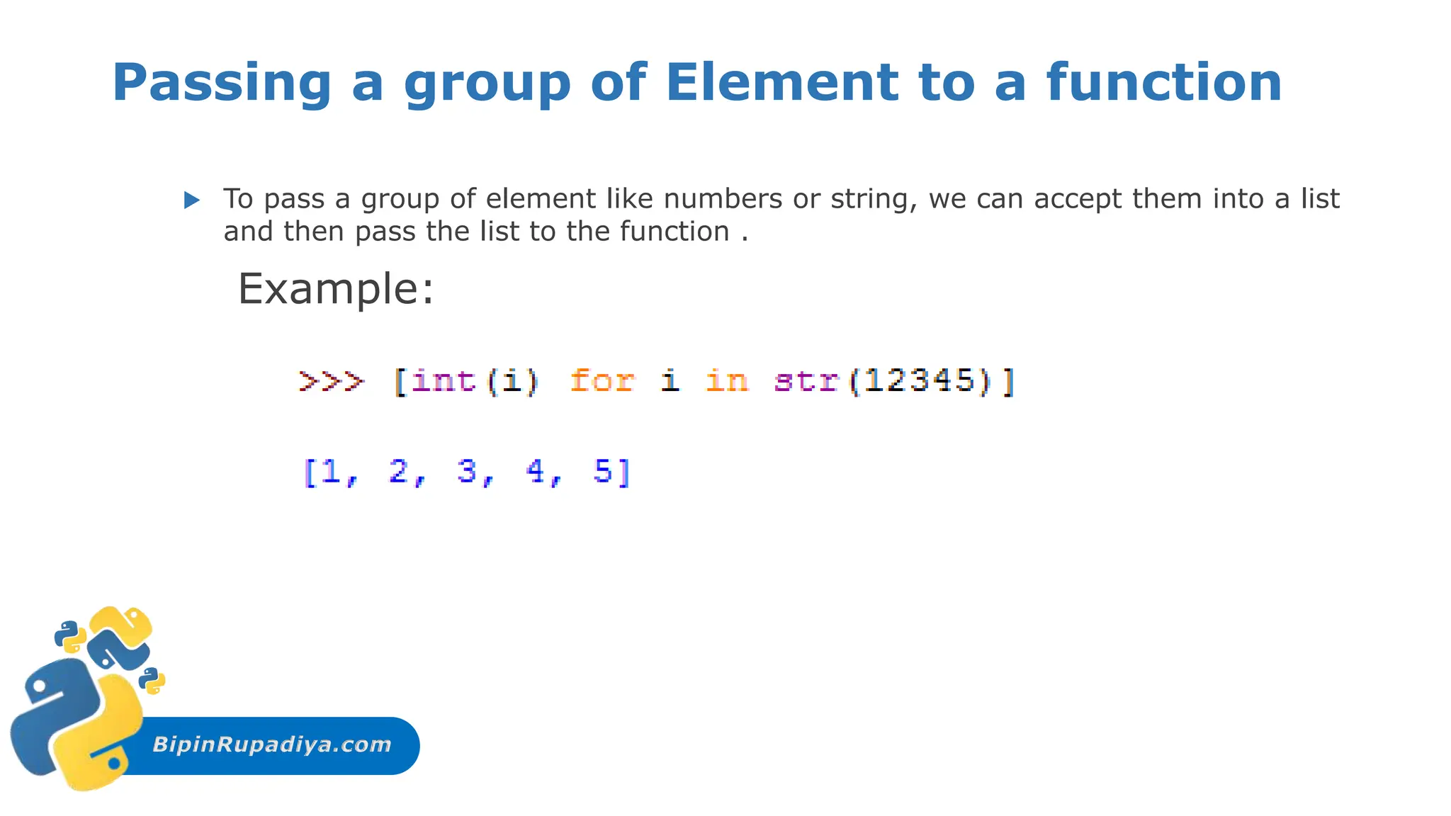 BipinRupadiya.com
Passing a group of Element to a function
 To pass a group of element like numbers or string, we can accept them into a list
and then pass the list to the function .
Example:
 