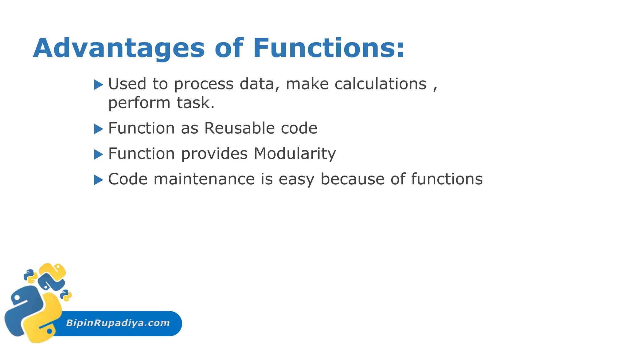 BipinRupadiya.com
Advantages of Functions:
 Used to process data, make calculations ,
perform task.
 Function as Reusable code
 Function provides Modularity
 Code maintenance is easy because of functions
 