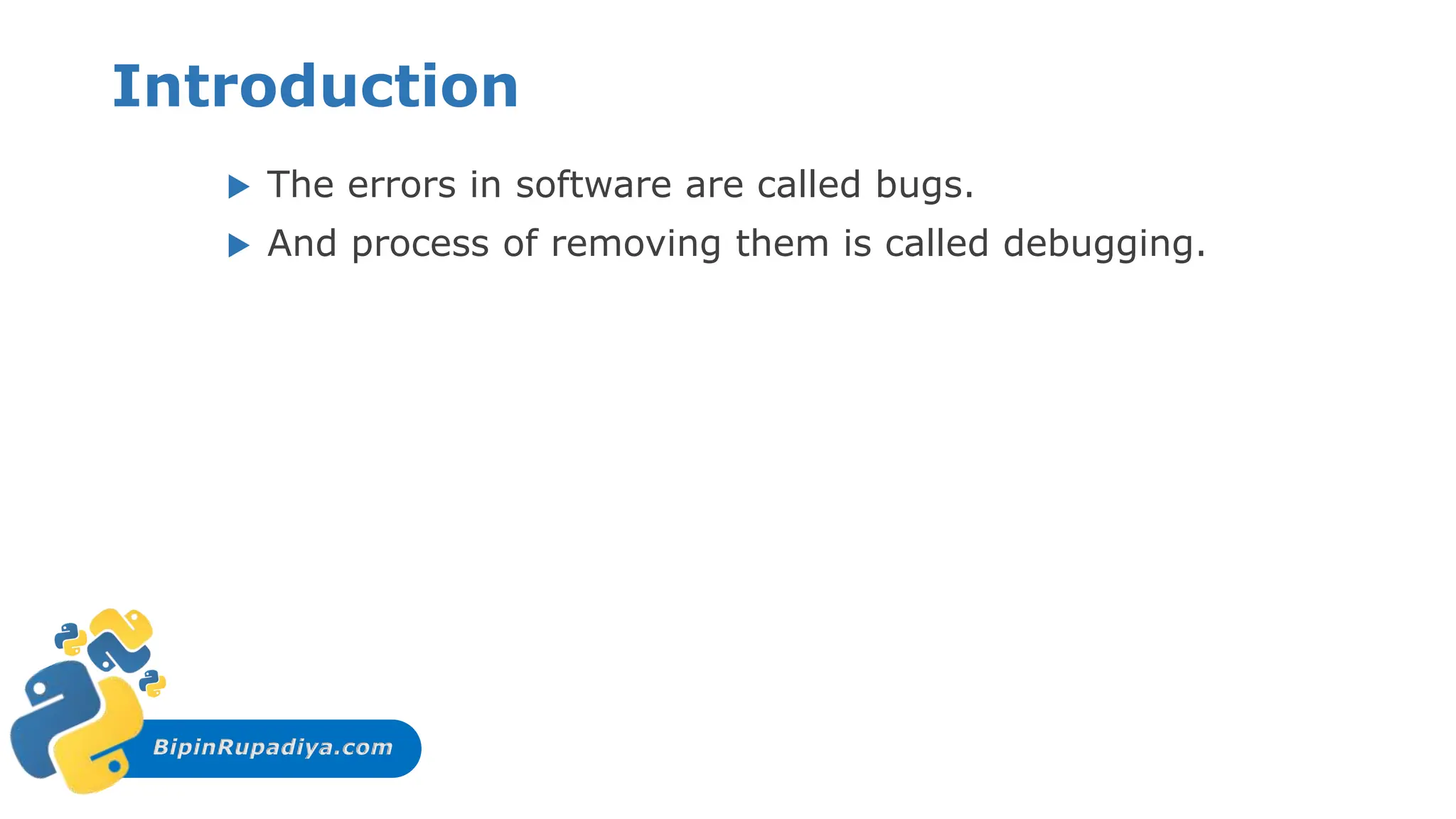 BipinRupadiya.com
Introduction
 The errors in software are called bugs.
 And process of removing them is called debugging.
 