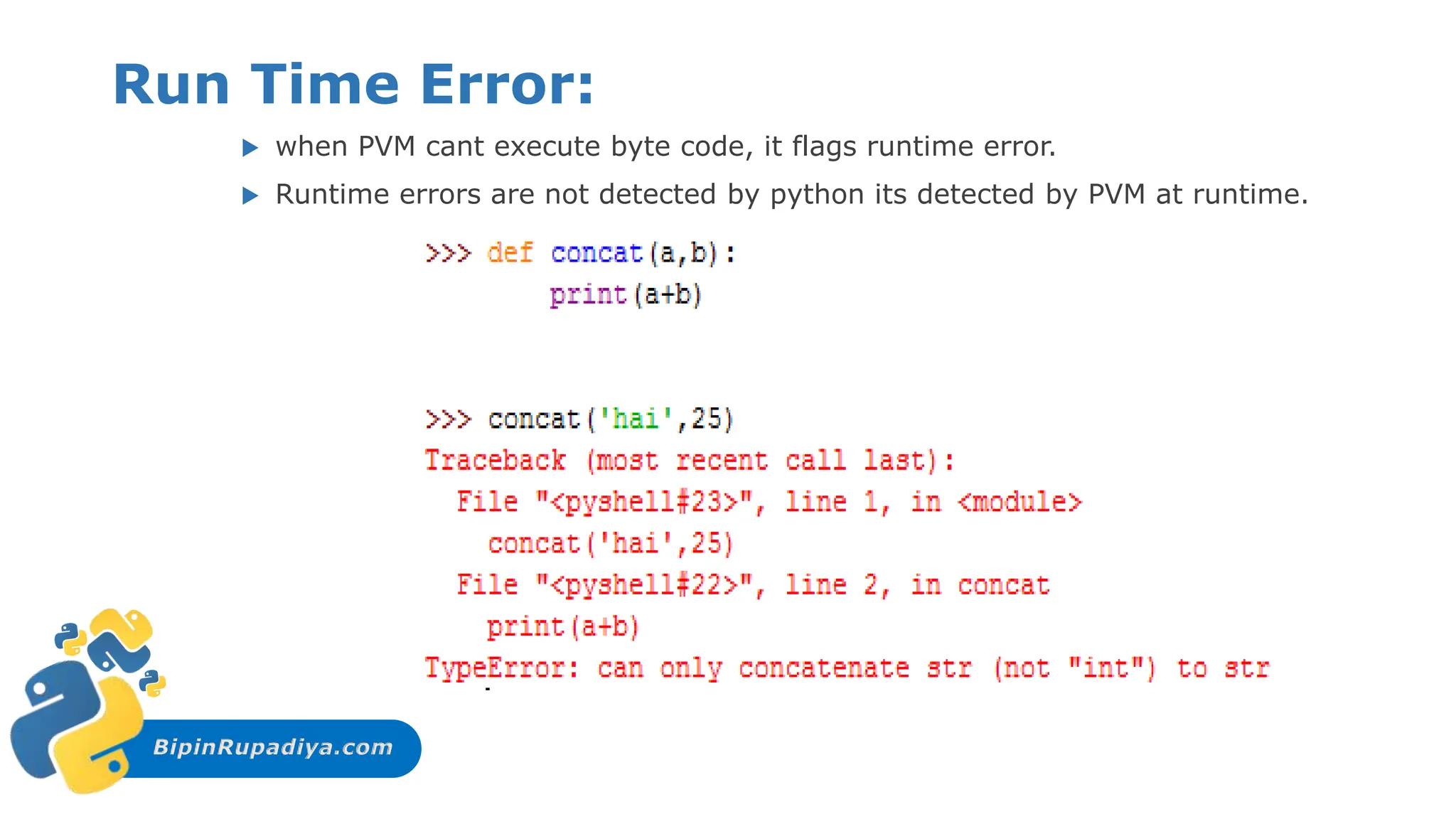 BipinRupadiya.com
Run Time Error:
 when PVM cant execute byte code, it flags runtime error.
 Runtime errors are not detected by python its detected by PVM at runtime.
 