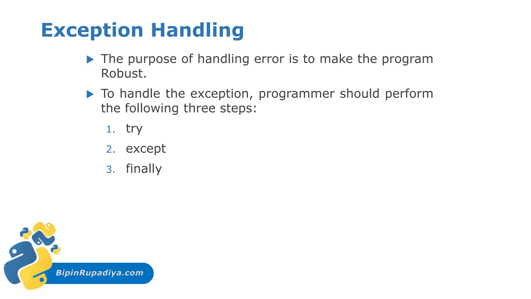 BipinRupadiya.com
Exception Handling
 The purpose of handling error is to make the program
Robust.
 To handle the exception, programmer should perform
the following three steps:
1. try
2. except
3. finally
 