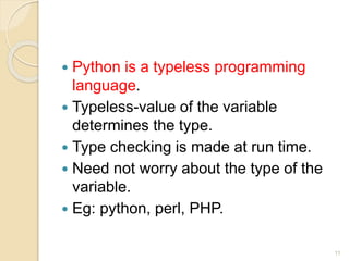  Python is a typeless programming
language.
 Typeless-value of the variable
determines the type.
 Type checking is made at run time.
 Need not worry about the type of the
variable.
 Eg: python, perl, PHP.
11
 
