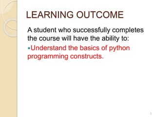 LEARNING OUTCOME
A student who successfully completes
the course will have the ability to:
Understand the basics of python
programming constructs.
2
 