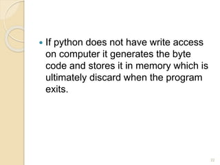  If python does not have write access
on computer it generates the byte
code and stores it in memory which is
ultimately discard when the program
exits.
22
 