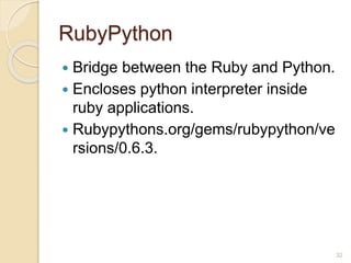 RubyPython
 Bridge between the Ruby and Python.
 Encloses python interpreter inside
ruby applications.
 Rubypythons.org/gems/rubypython/ve
rsions/0.6.3.
32
 