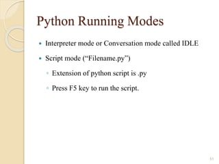 Python Running Modes
 Interpreter mode or Conversation mode called IDLE
 Script mode (“Filename.py”)
◦ Extension of python script is .py
◦ Press F5 key to run the script.
51
 