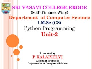 SRI VASAVI COLLEGE,ERODE
(Self -Finance Wing)
Department of Computer Science
I-M.Sc (CS)
Python Programming
Unit-2
Presented by
P.KALAISELVI
Assistant Professor
Department of Computer Science
 