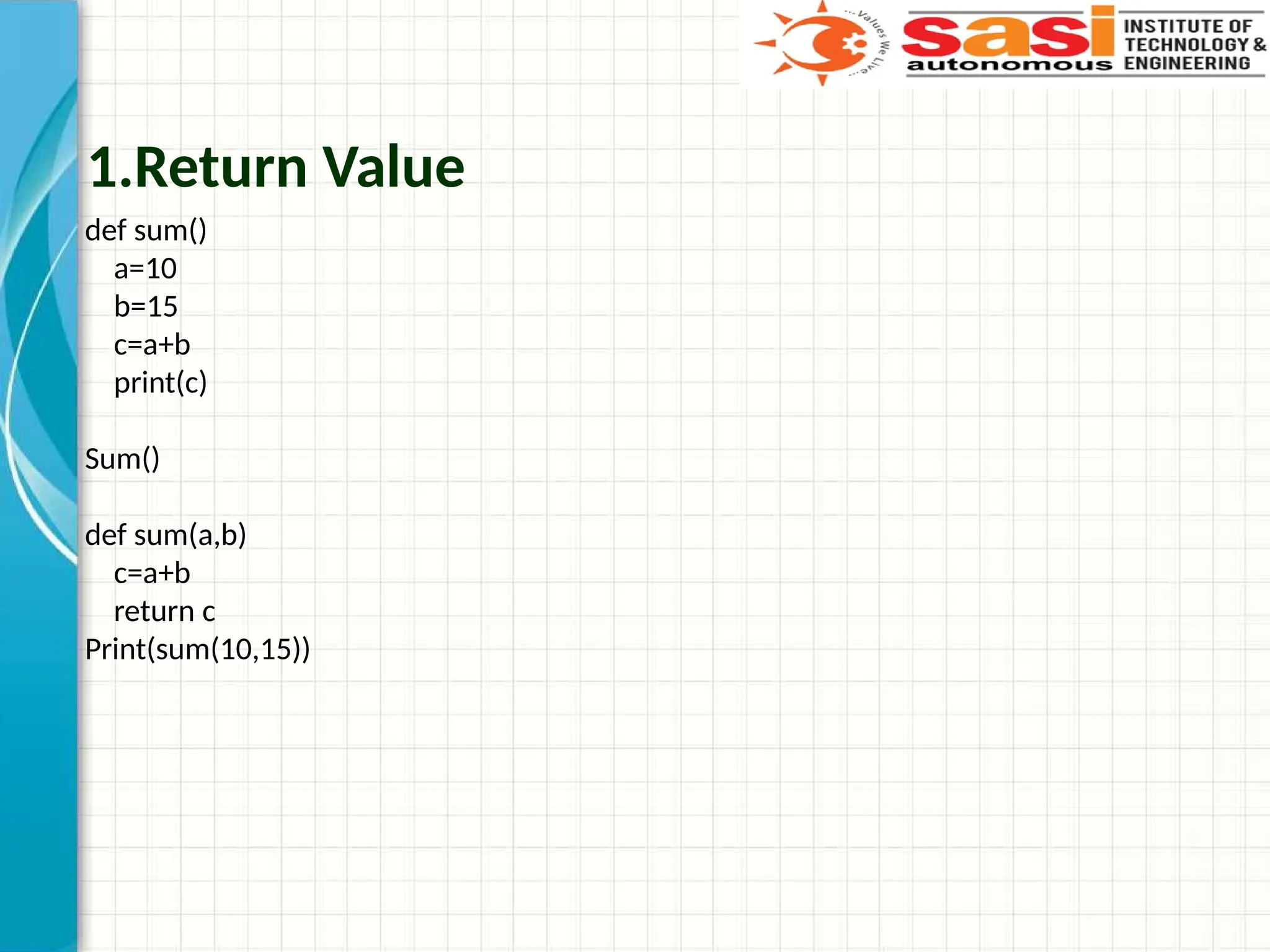1.Return Value
def sum()
a=10
b=15
c=a+b
print(c)
Sum()
def sum(a,b)
c=a+b
return c
Print(sum(10,15))
 