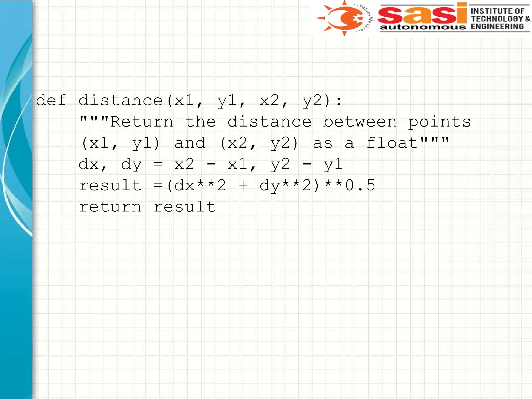 def distance(x1, y1, x2, y2):
"""Return the distance between points
(x1, y1) and (x2, y2) as a float"""
dx, dy = x2 - x1, y2 - y1
result =(dx**2 + dy**2)**0.5
return result
 