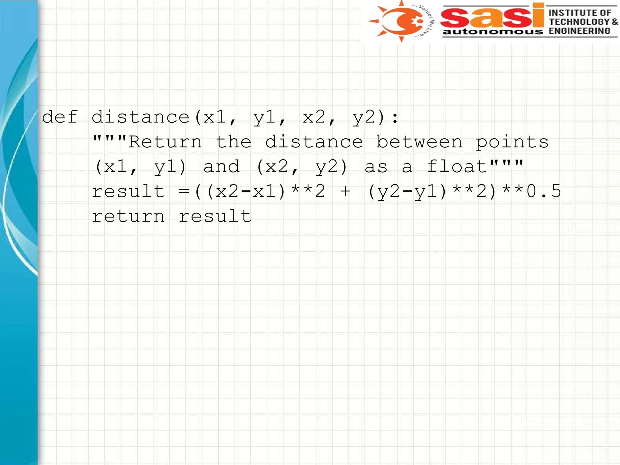 def distance(x1, y1, x2, y2):
"""Return the distance between points
(x1, y1) and (x2, y2) as a float"""
result =((x2-x1)**2 + (y2-y1)**2)**0.5
return result
 