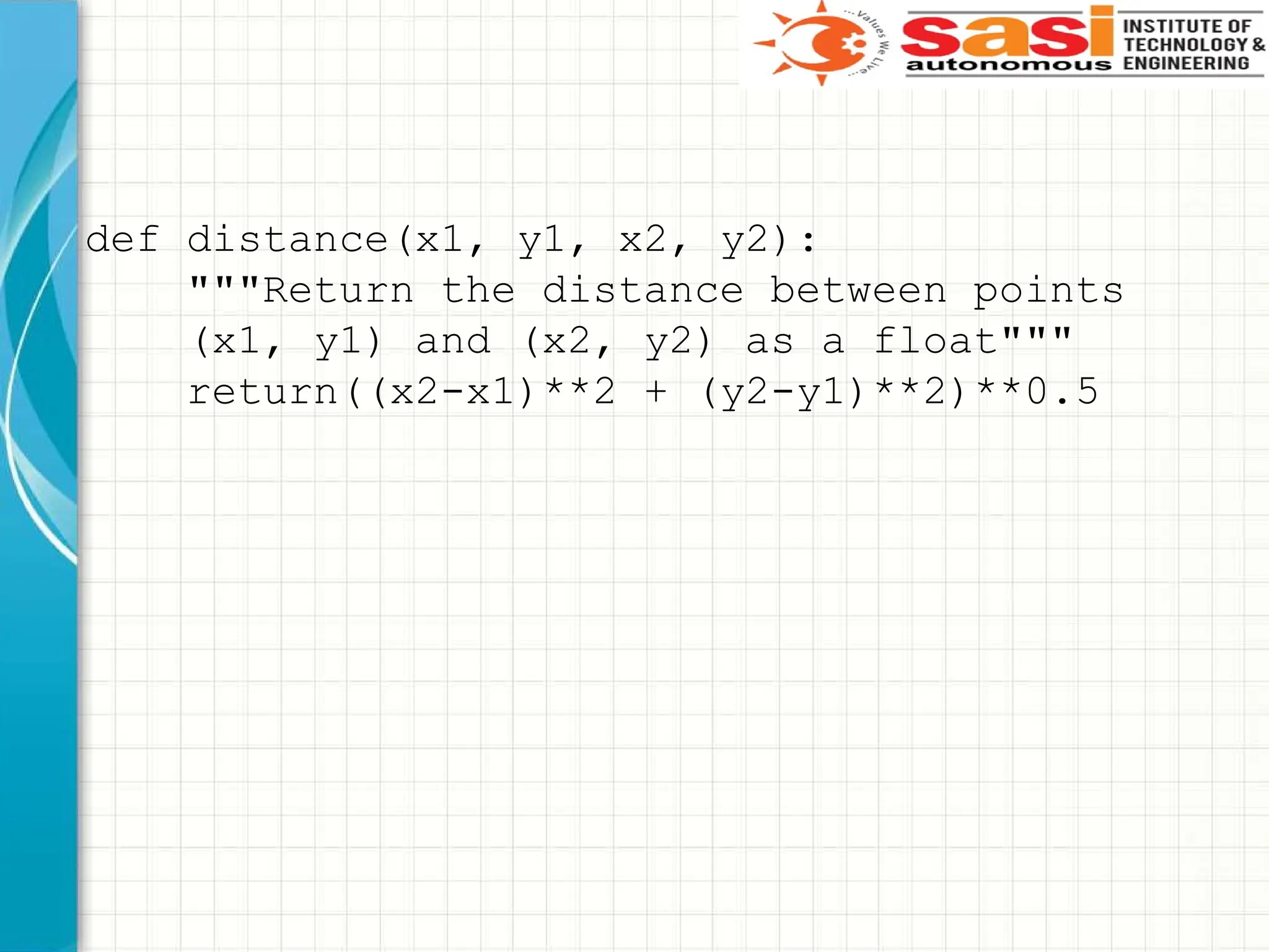 def distance(x1, y1, x2, y2):
"""Return the distance between points
(x1, y1) and (x2, y2) as a float"""
return((x2-x1)**2 + (y2-y1)**2)**0.5
 