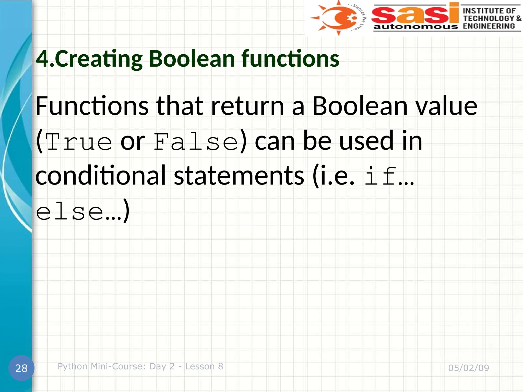 4.Creating Boolean functions
Functions that return a Boolean value
(True or False) can be used in
conditional statements (i.e. if…
else…)
05/02/09
Python Mini-Course: Day 2 - Lesson 8
28
 
