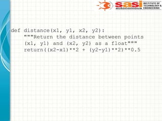 def distance(x1, y1, x2, y2):
"""Return the distance between points
(x1, y1) and (x2, y2) as a float"""
return((x2-x1)**2 + (y2-y1)**2)**0.5
 