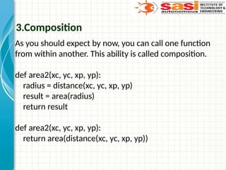 3.Composition
As you should expect by now, you can call one function
from within another. This ability is called composition.
def area2(xc, yc, xp, yp):
radius = distance(xc, yc, xp, yp)
result = area(radius)
return result
def area2(xc, yc, xp, yp):
return area(distance(xc, yc, xp, yp))
 