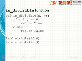 is_divisible function
def is_divisible(x, y):
if x % y == 0:
return True
else:
return False
is_divisible(16,4)
is_divisible(16,3)
05/02/09
Python Mini-Course: Day 2 - Lesson 8
29
 