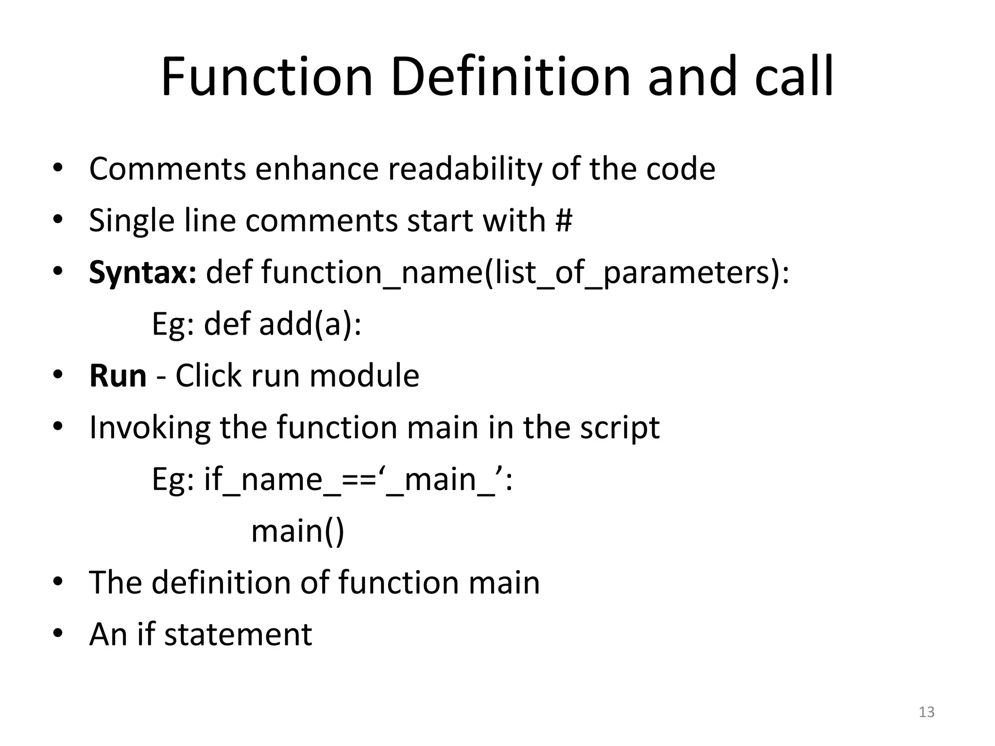 Function Definition and call • Comments enhance readability of the code • Single line comments start with # • Syntax: def function_name(list_of_parameters): Eg: def add(a): • Run - Click run module • Invoking the function main in the script Eg: if_name_==‘_main_’: main() • The definition of function main • An if statement 13 