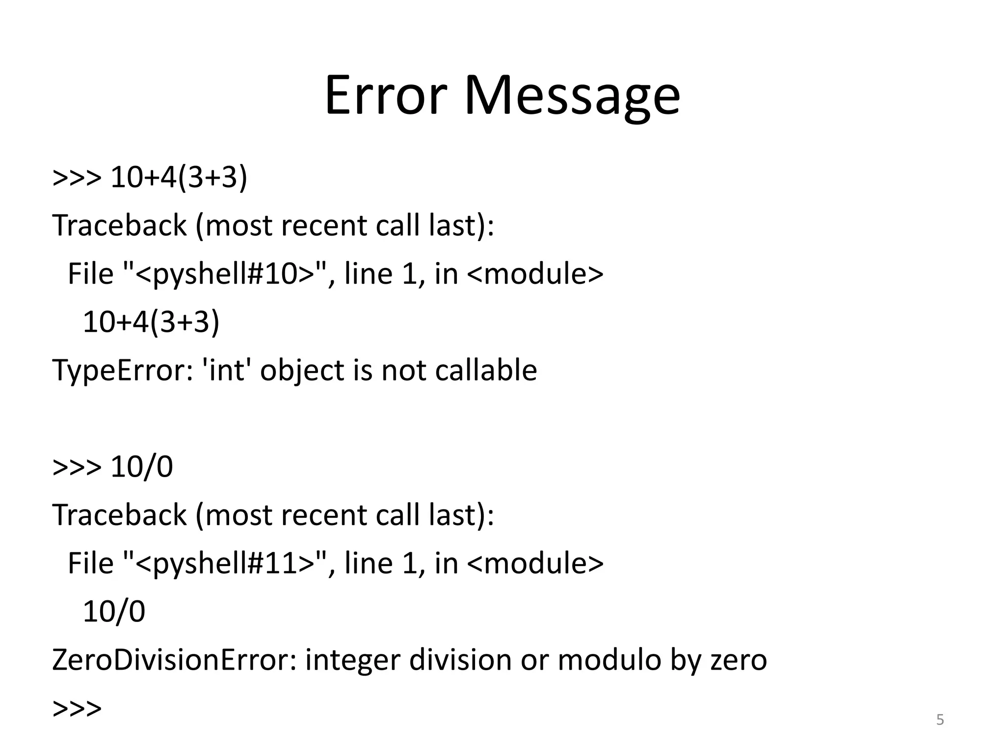 Error Message >>> 10+4(3+3) Traceback (most recent call last): File "<pyshell#10>", line 1, in <module> 10+4(3+3) TypeError: 'int' object is not callable >>> 10/0 Traceback (most recent call last): File "<pyshell#11>", line 1, in <module> 10/0 ZeroDivisionError: integer division or modulo by zero >>> 5 