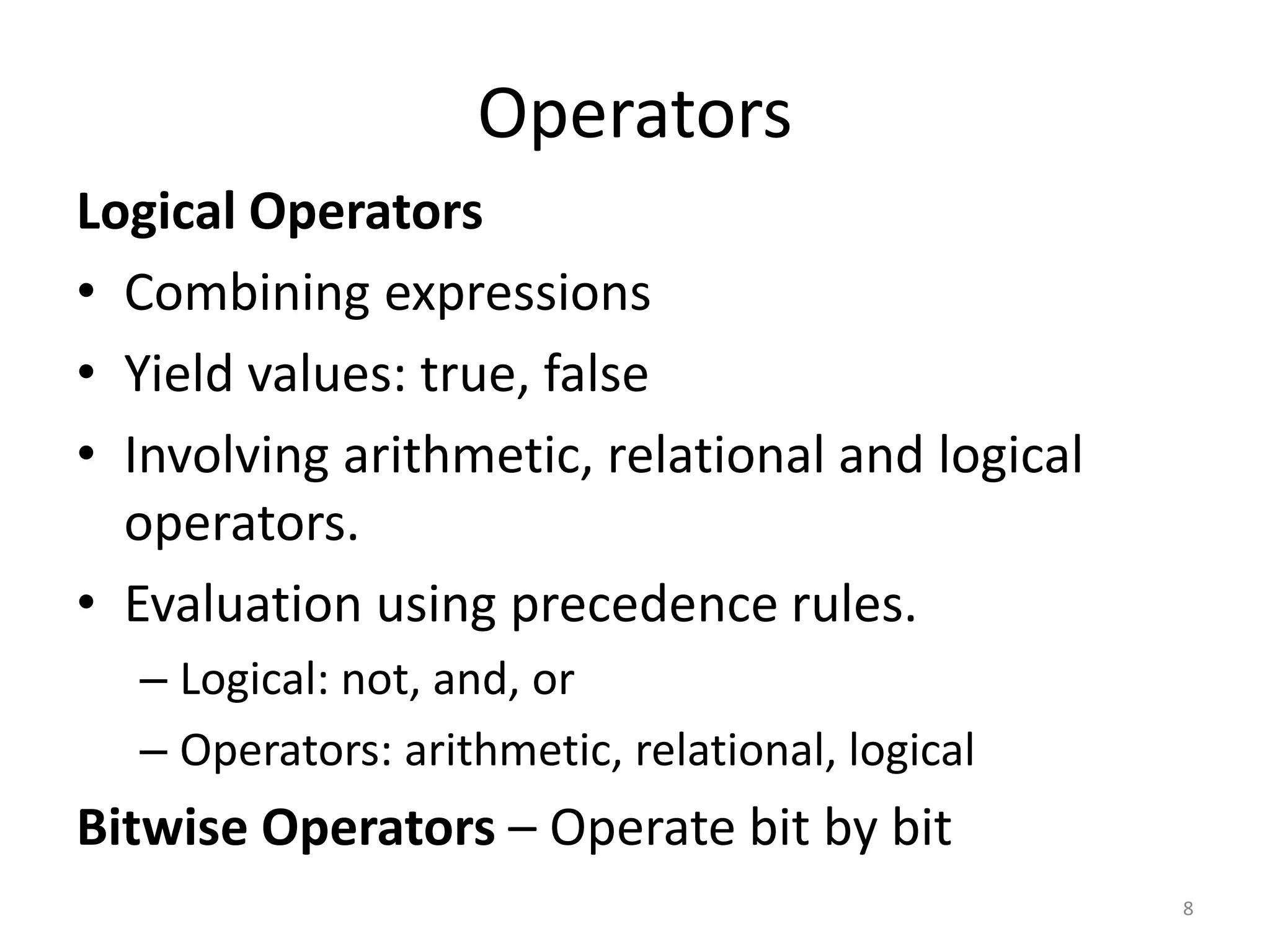 Operators Logical Operators • Combining expressions • Yield values: true, false • Involving arithmetic, relational and logical operators. • Evaluation using precedence rules. – Logical: not, and, or – Operators: arithmetic, relational, logical Bitwise Operators – Operate bit by bit 8 